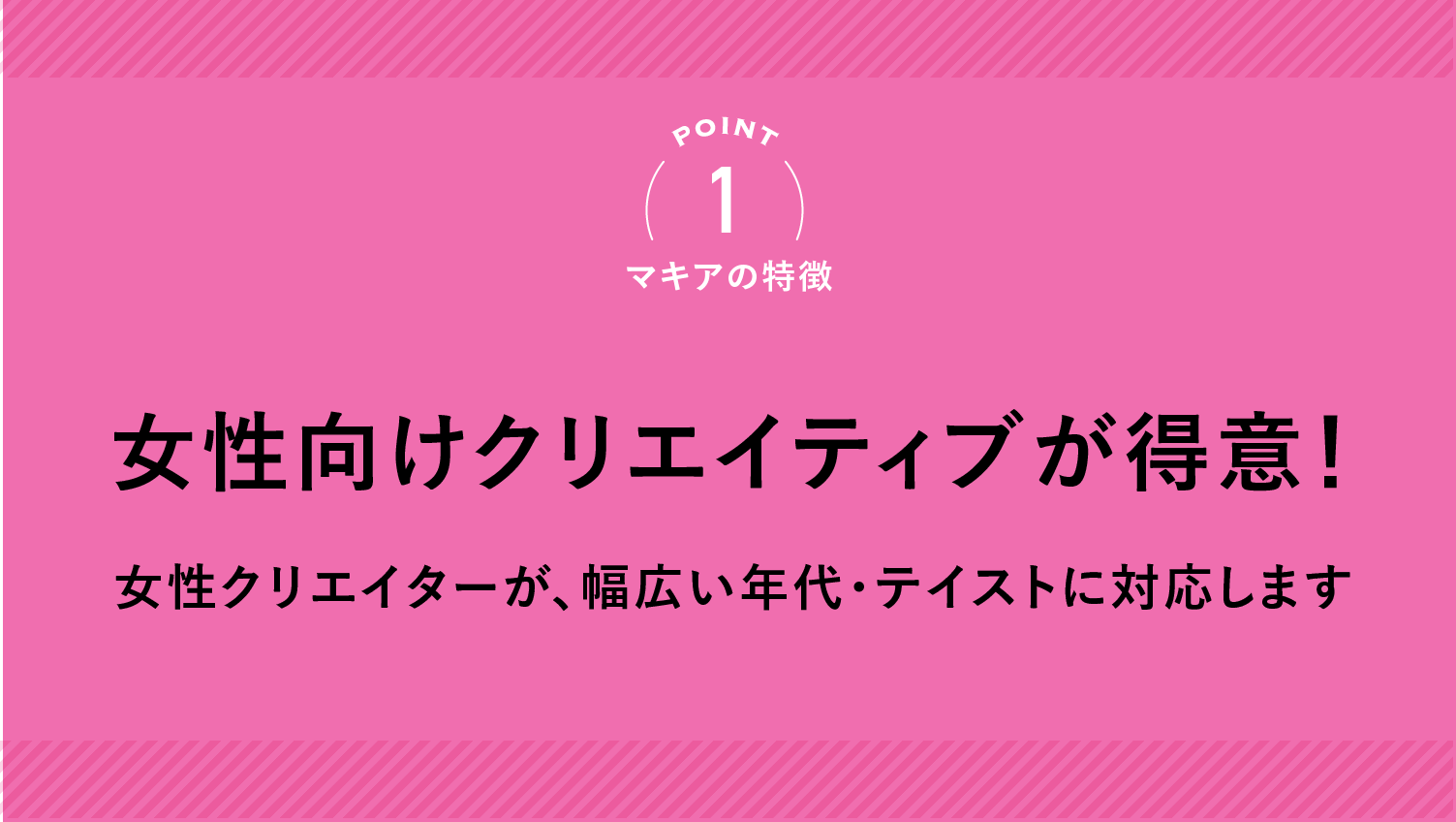 Point1 マキアの特徴/女性向けクリエイティブが得意！